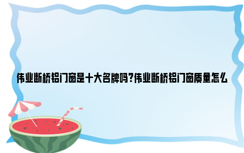 伟业断桥铝门窗是十大名牌吗？伟业断桥铝门窗质量怎么样？ 伟业断桥铝门窗是哪里生产的