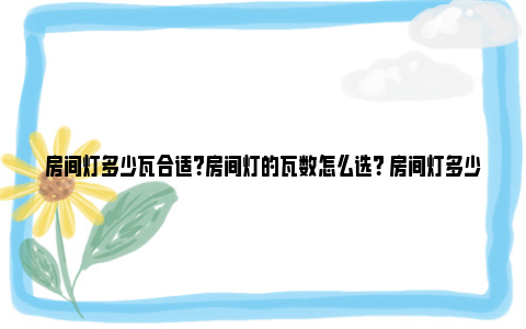 房间灯多少瓦合适？房间灯的瓦数怎么选？ 房间灯多少瓦合适螺旋灯泡