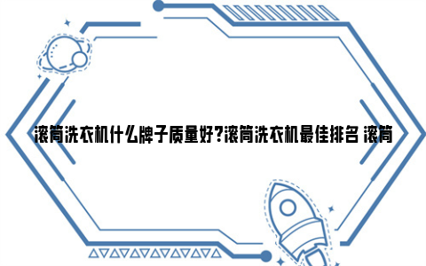 滚筒洗衣机什么牌子质量好？滚筒洗衣机最佳排名 滚筒洗衣机什么牌子好洗的干净又耐用