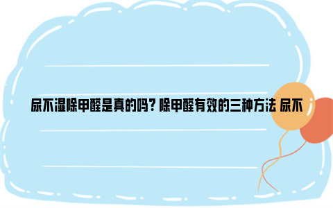 尿不湿除甲醛是真的吗? 除甲醛有效的三种方法 尿不湿 甲醛