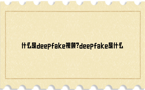 什么是deepfake视频？deepfake是什么意思?