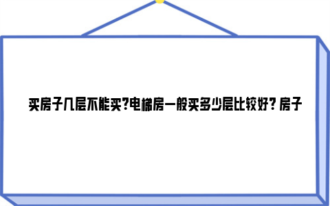 买房子几层不能买？电梯房一般买多少层比较好？ 房子几层的不能买