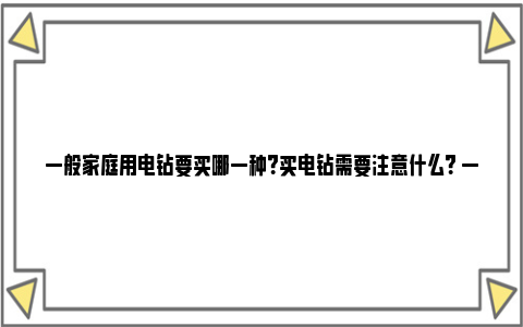 一般家庭用电钻要买哪一种？买电钻需要注意什么？ 一般家庭用电钻要多大功率