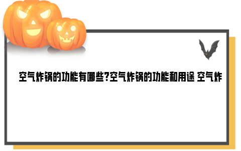 空气炸锅的功能有哪些？空气炸锅的功能和用途 空气炸锅功能有轻脂虑烤炸和没有这功能什么区别