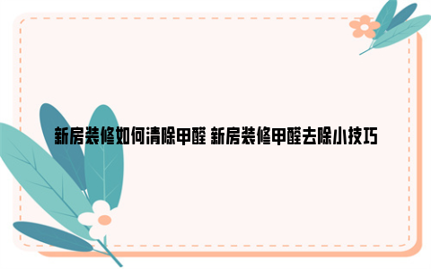 新房装修如何清除甲醛 新房装修甲醛去除小技巧