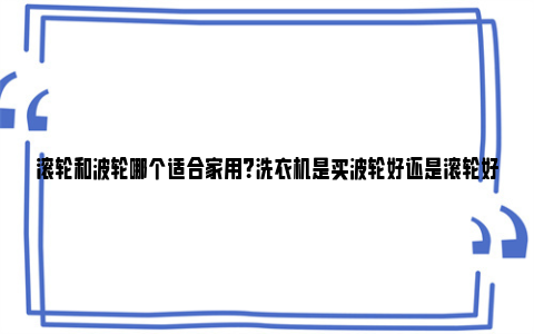 滚轮和波轮哪个适合家用？洗衣机是买波轮好还是滚轮好？