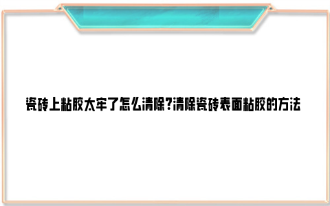 瓷砖上粘胶太牢了怎么清除？清除瓷砖表面粘胶的方法 瓷砖上粘胶太牢了怎么去掉