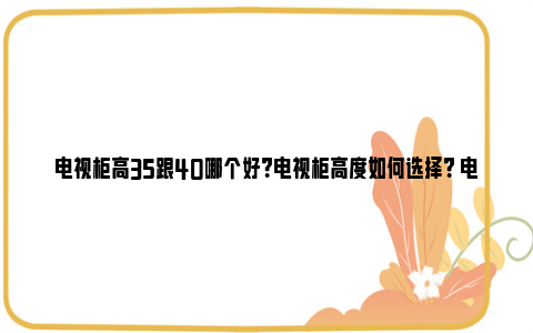 电视柜高35跟40哪个好？电视柜高度如何选择？ 电视柜高度35cm矮吗