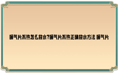 暖气片不热怎么放水？暖气片不热正确放水方法 暖气片不热怎么放水排气的