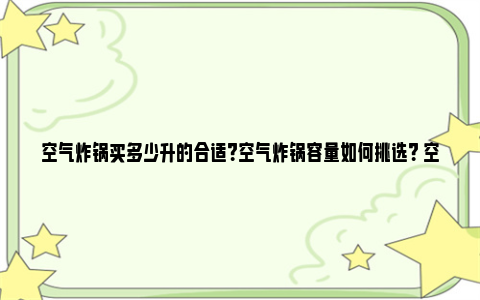 空气炸锅买多少升的合适？空气炸锅容量如何挑选？ 空气炸锅买多少升的合适家用