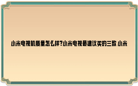 小米电视机质量怎么样？小米电视最建议买的三款 小米电视机质量怎么样