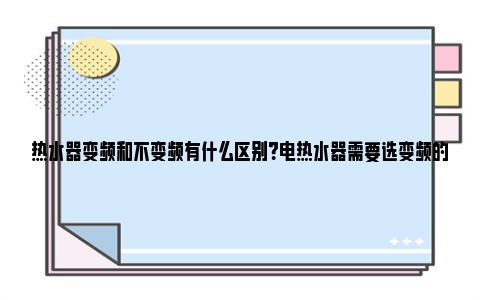 热水器变频和不变频有什么区别？电热水器需要选变频的吗？