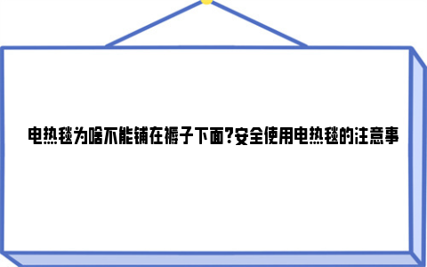 电热毯为啥不能铺在褥子下面？安全使用电热毯的注意事项 电热毯为啥不能垫