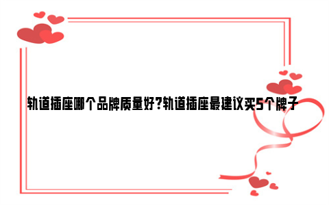 轨道插座哪个品牌质量好？轨道插座最建议买5个牌子 轨道插座哪个品牌好?十大轨道插座品牌推荐