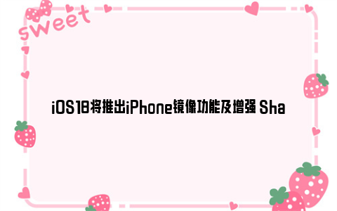 iOS18将推出iPhone镜像功能及增强 SharePlay 屏幕共享