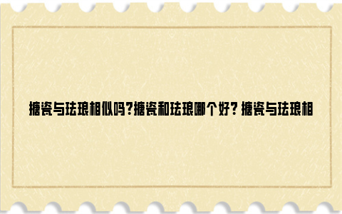 搪瓷与珐琅相似吗？搪瓷和珐琅哪个好？ 搪瓷与珐琅相似吗图片