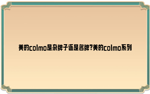 美的colmo是杂牌子还是名牌？美的colmo系列怎么样？ 美的colmo是不是智商税