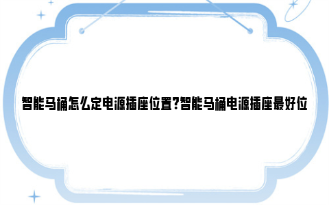 智能马桶怎么定电源插座位置？智能马桶电源插座最好位置尺寸