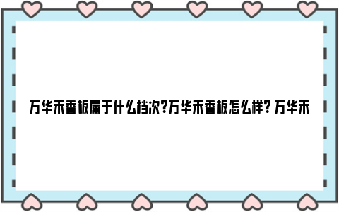 万华禾香板属于什么档次？万华禾香板怎么样？ 万华禾香板属于什么板