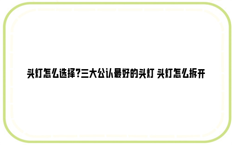 头灯怎么选择？三大公认最好的头灯 头灯怎么拆开