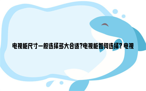 电视柜尺寸一般选择多大合适？电视柜如何选择？ 电视柜尺寸一般选择多大合适