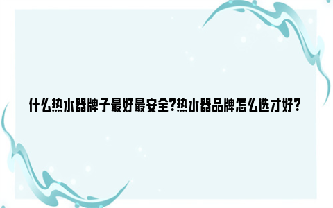 什么热水器牌子最好最安全？热水器品牌怎么选才好？ 哪些热水器的牌子好些