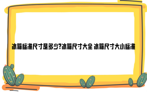 冰箱标准尺寸是多少？冰箱尺寸大全 冰箱尺寸大小标准多少