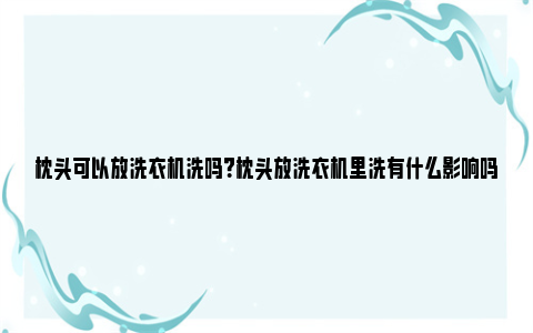 枕头可以放洗衣机洗吗？枕头放洗衣机里洗有什么影响吗？ 枕头可以放洗衣机甩干吗