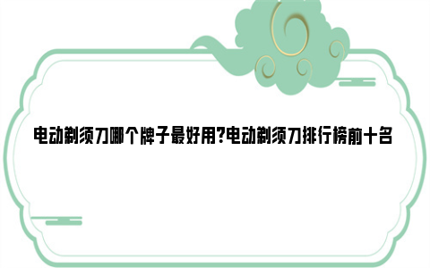 电动剃须刀哪个牌子最好用？电动剃须刀排行榜前十名 电动剃须刀哪个牌子剃须干净