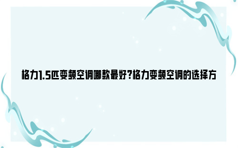 格力1.5匹变频空调哪款最好？格力变频空调的选择方法 格力1.5匹变频空调型号及价格