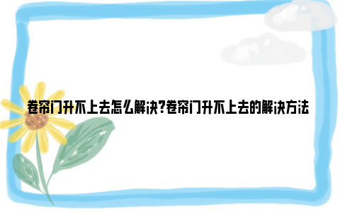 卷帘门升不上去怎么解决？卷帘门升不上去的解决方法 卷帘门升不上去怎么解决一个调节方法