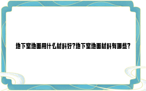 地下室地面用什么材料好？地下室地面材料有哪些？