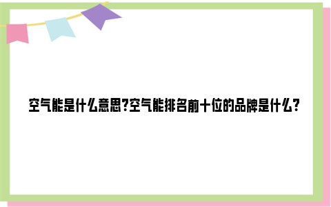 空气能是什么意思？空气能排名前十位的品牌是什么? 空气能是怎么回事