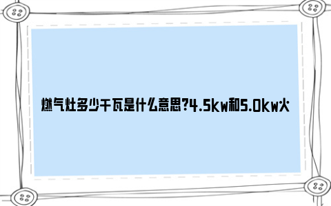 燃气灶多少千瓦是什么意思？4.5kw和5.0kw火力区别