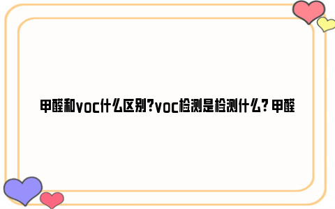 甲醛和voc什么区别？voc检测是检测什么？ 甲醛和voc什么意思