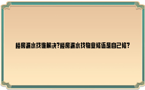 楼房漏水找谁解决？楼房漏水找物业修还是自己修？