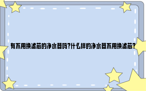 有不用换滤芯的净水器吗？什么样的净水器不用换滤芯？ 有不用换滤芯的净水机吗