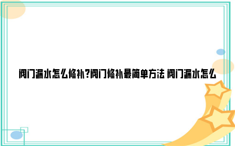 阀门漏水怎么修补？阀门修补最简单方法 阀门漏水怎么修补最简单方法