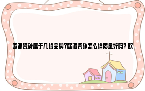 欧派瓷砖属于几线品牌？欧派瓷砖怎么样质量好吗？ 欧派瓷砖是广东砖吗