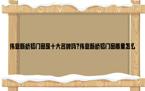 伟业断桥铝门窗是十大名牌吗？伟业断桥铝门窗质量怎么样？ 伟业断桥铝门窗是原生铝吗