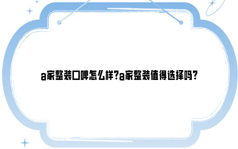 a家整装口碑怎么样？a家整装值得选择吗？