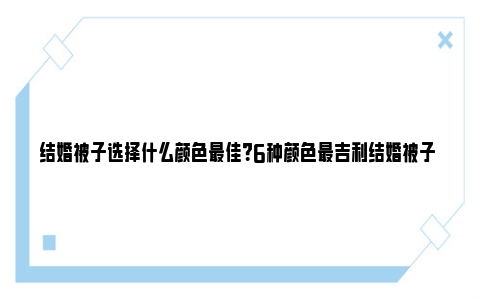 结婚被子选择什么颜色最佳？6种颜色最吉利结婚被子 结婚被子选择什么颜色最佳女方