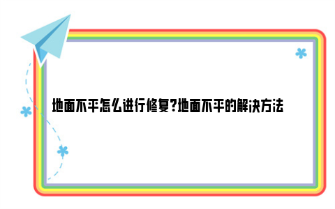 地面不平怎么进行修复？地面不平的解决方法