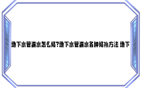 地下水管漏水怎么修？地下水管漏水各种修补方法 地下水管漏水怎么办小方法解决大问题