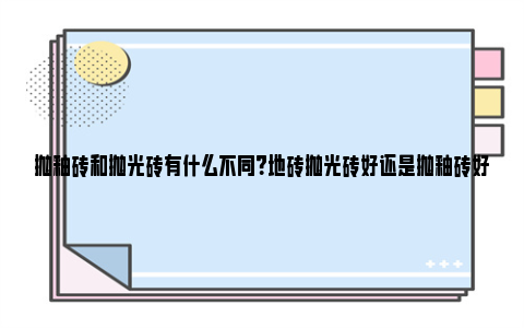 抛釉砖和抛光砖有什么不同？地砖抛光砖好还是抛釉砖好？