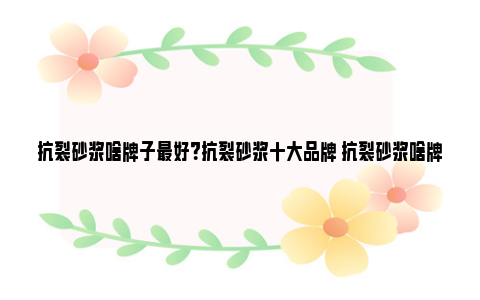 抗裂砂浆啥牌子最好？抗裂砂浆十大品牌 抗裂砂浆啥牌子最便宜