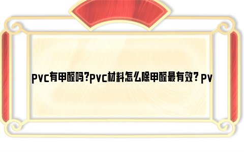 pvc有甲醛吗？pvc材料怎么除甲醛最有效？ pvc耐多少度高温