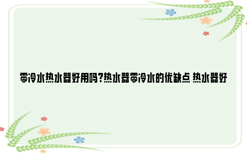 零冷水热水器好用吗？热水器零冷水的优缺点 热水器好用还是即热式热水器