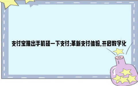 支付宝推出手机碰一下支付：革新支付体验，开启数字化新篇章