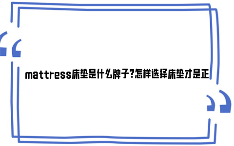 mattress床垫是什么牌子？怎样选择床垫才是正确的？ mattress床垫